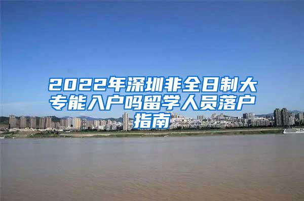 2022年深圳非全日制大专能入户吗留学人员落户指南