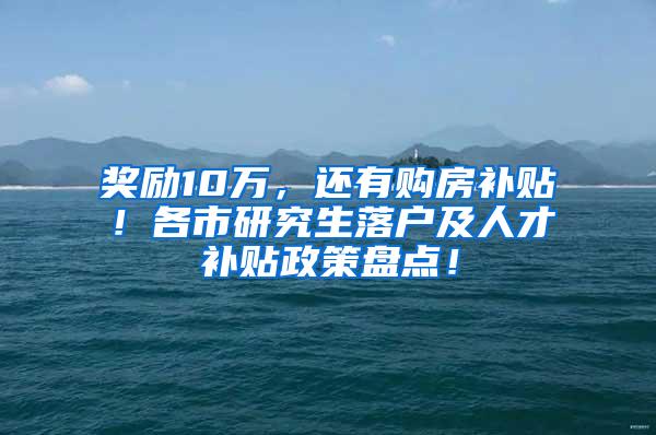 奖励10万，还有购房补贴！各市研究生落户及人才补贴政策盘点！