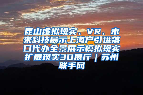 昆山虚拟现实、VR、未来科技展示上海户引进落口代办全景展示模拟现实扩展现实3D展厅｜苏州联手网