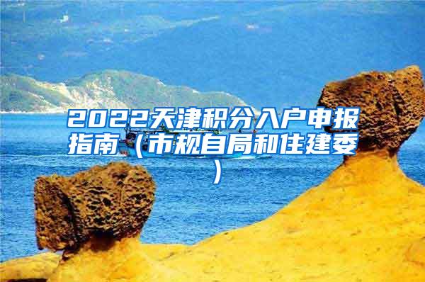 2022天津积分入户申报指南（市规自局和住建委）