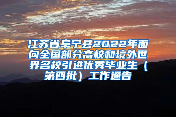 江苏省阜宁县2022年面向全国部分高校和境外世界名校引进优秀毕业生（第四批）工作通告