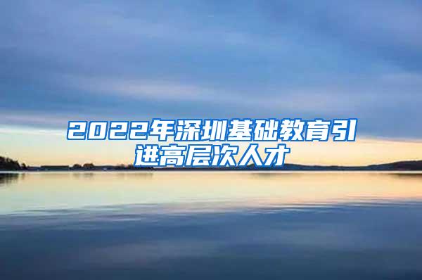 2022年深圳基础教育引进高层次人才