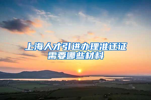 上海人才引进办理准迁证需要哪些材料