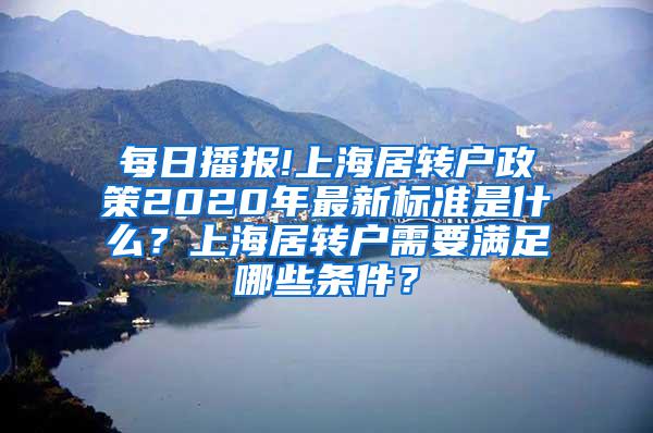 每日播报!上海居转户政策2020年最新标准是什么？上海居转户需要满足哪些条件？