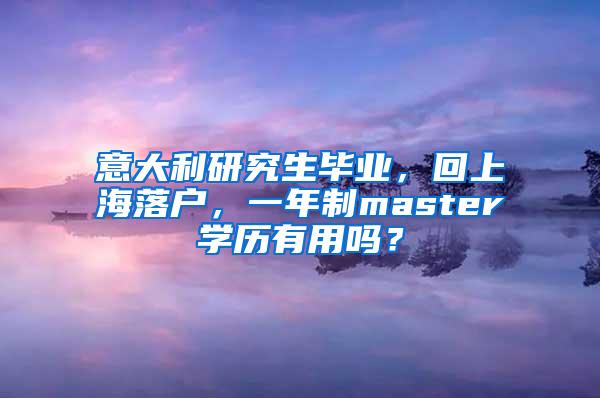 意大利研究生毕业，回上海落户，一年制master学历有用吗？