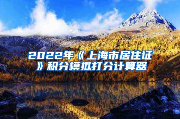 2022年《上海市居住证》积分模拟打分计算器