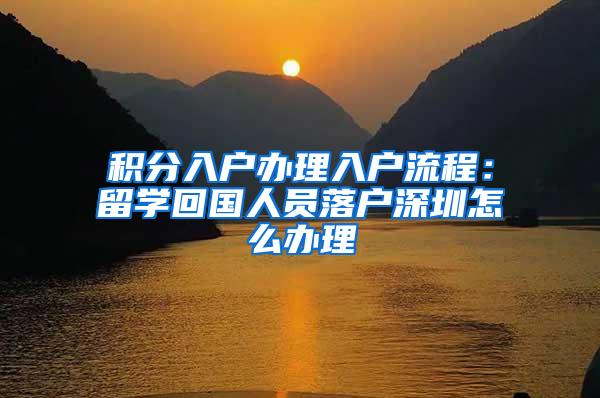 积分入户办理入户流程：留学回国人员落户深圳怎么办理