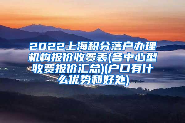 2022上海积分落户办理机构报价收费表(各中心型收费报价汇总)(户口有什么优势和好处)
