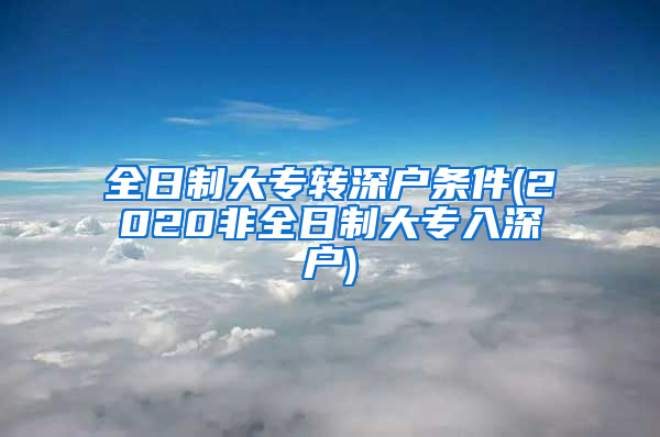 全日制大专转深户条件(2020非全日制大专入深户)