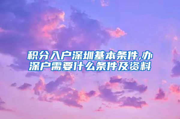 积分入户深圳基本条件,办深户需要什么条件及资料