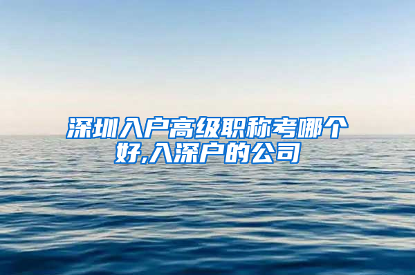 深圳入户高级职称考哪个好,入深户的公司