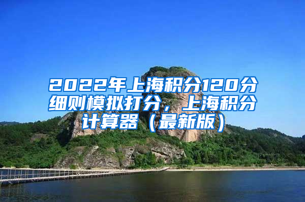 2022年上海积分120分细则模拟打分，上海积分计算器（最新版）