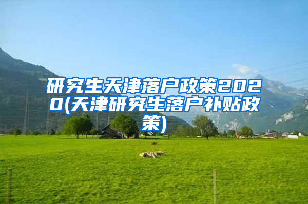 研究生天津落户政策2020(天津研究生落户补贴政策)