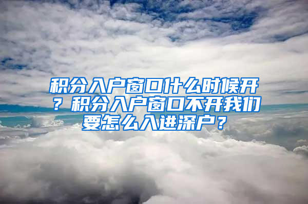 积分入户窗口什么时候开？积分入户窗口不开我们要怎么入进深户？