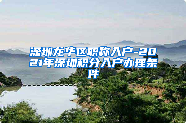 深圳龙华区职称入户-2021年深圳积分入户办理条件