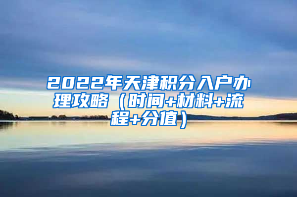 2022年天津积分入户办理攻略（时间+材料+流程+分值）