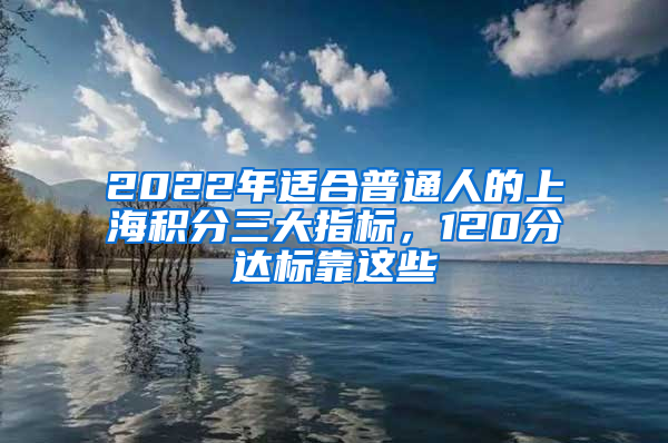 2022年适合普通人的上海积分三大指标，120分达标靠这些