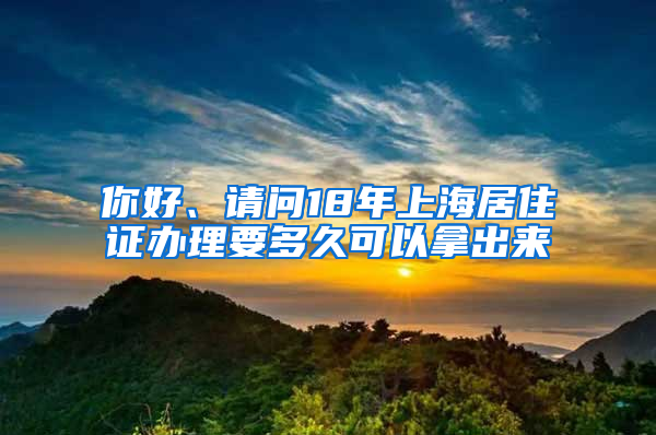 你好、请问18年上海居住证办理要多久可以拿出来