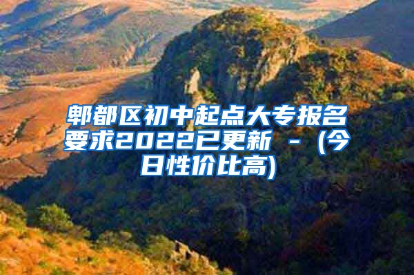 郫都区初中起点大专报名要求2022已更新 - (今日性价比高)