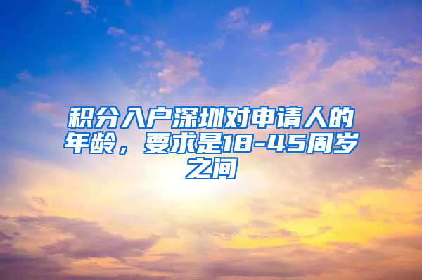 积分入户深圳对申请人的年龄，要求是18-45周岁之间