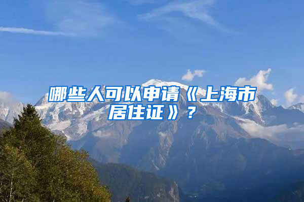 哪些人可以申请《上海市居住证》？