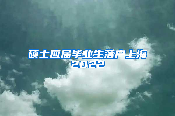 硕士应届毕业生落户上海2022