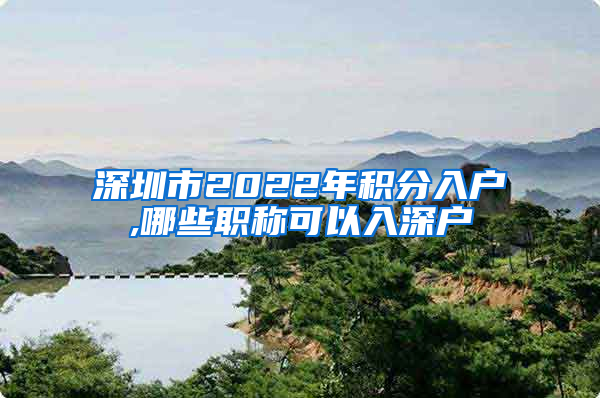 深圳市2022年积分入户,哪些职称可以入深户