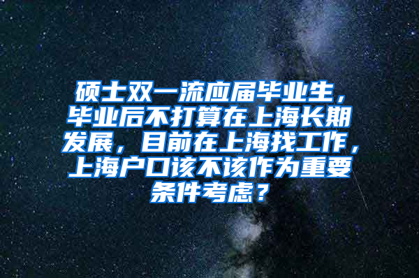 硕士双一流应届毕业生，毕业后不打算在上海长期发展，目前在上海找工作，上海户口该不该作为重要条件考虑？