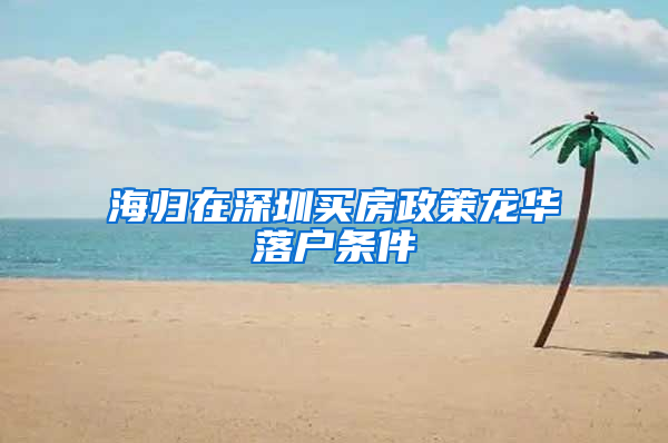 海归在深圳买房政策龙华落户条件