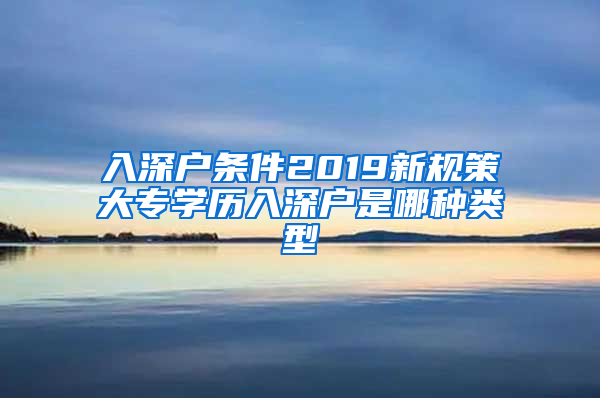 入深户条件2019新规策大专学历入深户是哪种类型