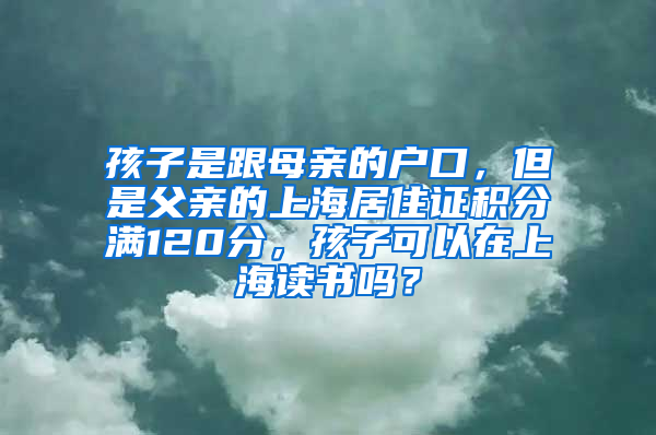 孩子是跟母亲的户口，但是父亲的上海居住证积分满120分，孩子可以在上海读书吗？