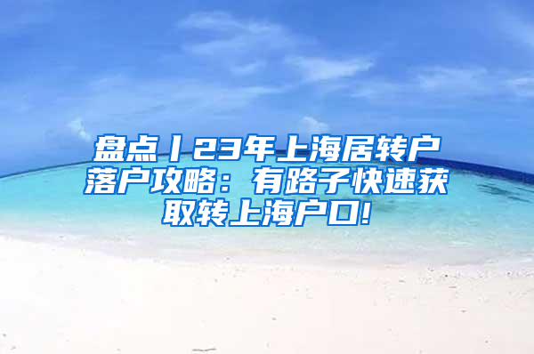 盘点丨23年上海居转户落户攻略：有路子快速获取转上海户口!