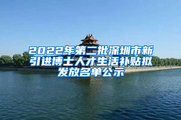 2022年第二批深圳市新引进博士人才生活补贴拟发放名单公示