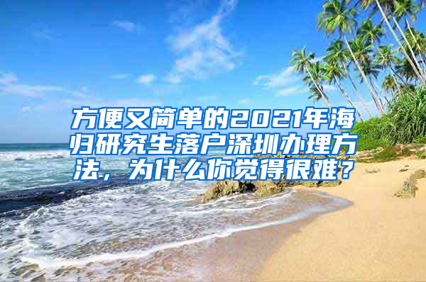 方便又简单的2021年海归研究生落户深圳办理方法，为什么你觉得很难？