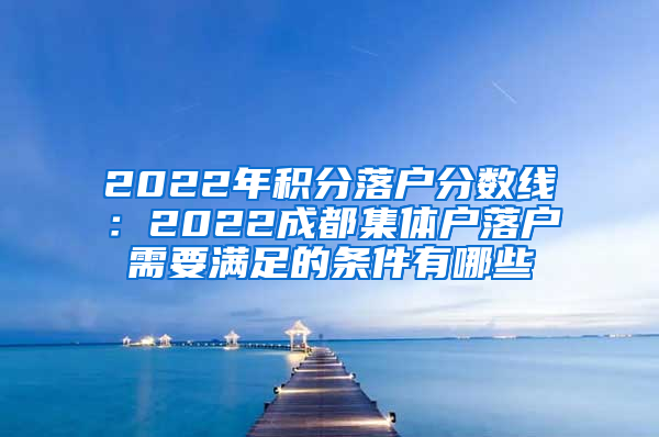 2022年积分落户分数线：2022成都集体户落户需要满足的条件有哪些