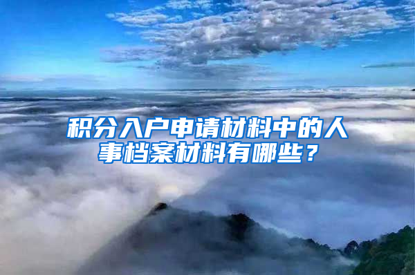 积分入户申请材料中的人事档案材料有哪些？