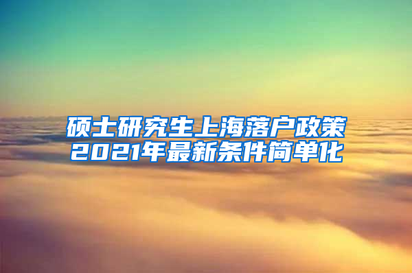 硕士研究生上海落户政策2021年最新条件简单化