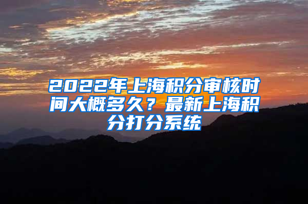 2022年上海积分审核时间大概多久？最新上海积分打分系统