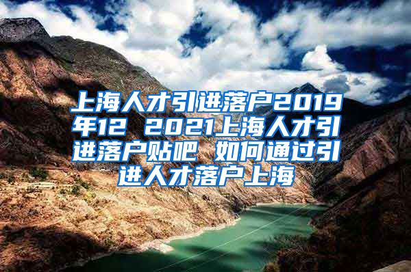上海人才引进落户2019年12 2021上海人才引进落户贴吧 如何通过引进人才落户上海