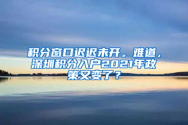 积分窗口迟迟未开。难道，深圳积分入户2021年政策又变了？