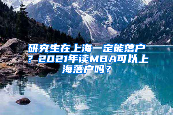 研究生在上海一定能落户？2021年读MBA可以上海落户吗？