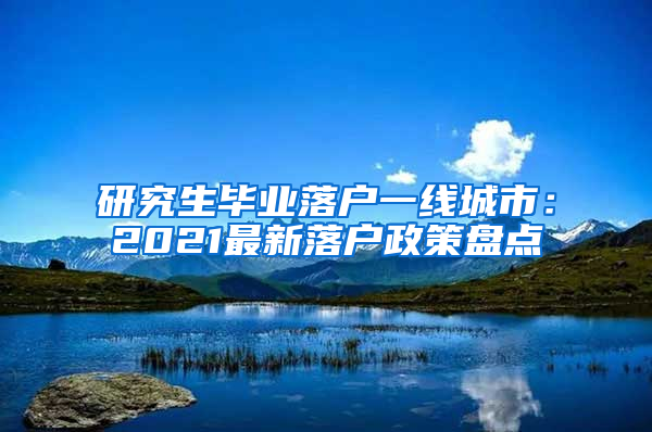 研究生毕业落户一线城市：2021最新落户政策盘点