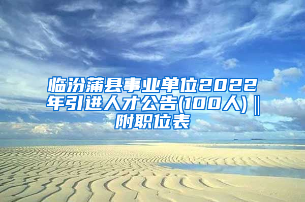 临汾蒲县事业单位2022年引进人才公告(100人)‖附职位表