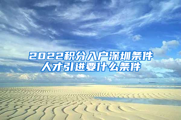 2022积分入户深圳条件人才引进要什么条件