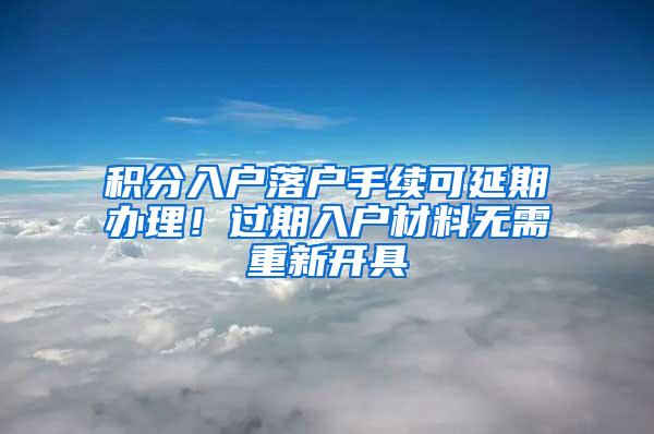 积分入户落户手续可延期办理！过期入户材料无需重新开具