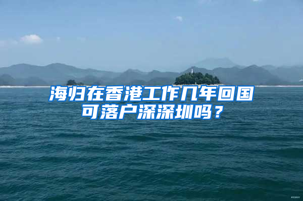 海归在香港工作几年回国可落户深深圳吗？