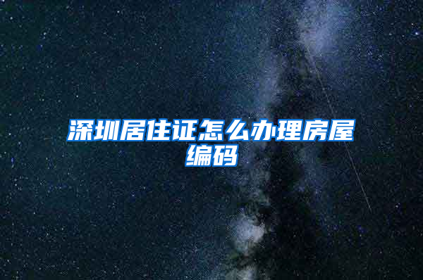 深圳居住证怎么办理房屋编码