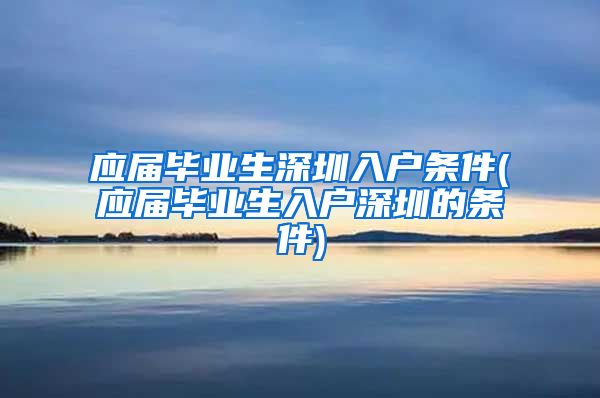 应届毕业生深圳入户条件(应届毕业生入户深圳的条件)