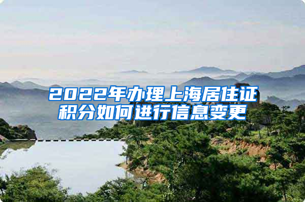 2022年办理上海居住证积分如何进行信息变更