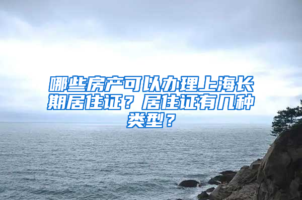 哪些房产可以办理上海长期居住证？居住证有几种类型？